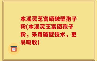 本溪灵芝富硒破壁孢子粉(本溪灵芝富硒孢子粉，采用破壁技术，更易吸收)