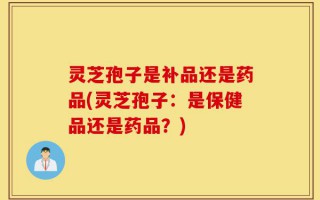灵芝孢子是补品还是药品(灵芝孢子：是保健品还是药品？)