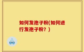 如何发孢子粉(如何进行发孢子粉？)