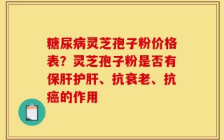 糖尿病灵芝孢子粉价格表？灵芝孢子粉是否有保肝护肝、抗衰老、抗癌的作用