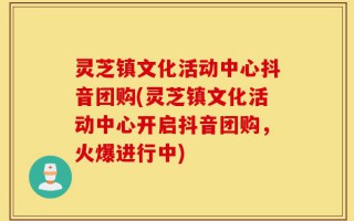 灵芝镇文化活动中心抖音团购(灵芝镇文化活动中心开启抖音团购，火爆进行中)