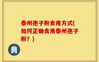 泰州孢子粉食用方式(如何正确食用泰州孢子粉？)