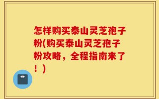怎样购买泰山灵芝孢子粉(购买泰山灵芝孢子粉攻略，全程指南来了！)