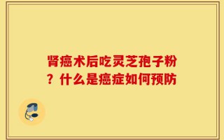 肾癌术后吃灵芝孢子粉？什么是癌症如何预防