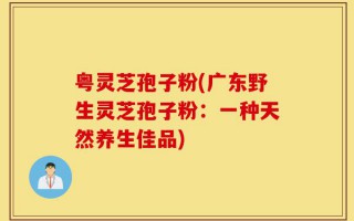 粤灵芝孢子粉(广东野生灵芝孢子粉：一种天然养生佳品)