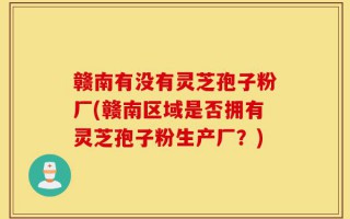 赣南有没有灵芝孢子粉厂(赣南区域是否拥有灵芝孢子粉生产厂？)