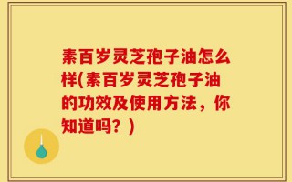 素百岁灵芝孢子油怎么样(素百岁灵芝孢子油的功效及使用方法，你知道吗？)