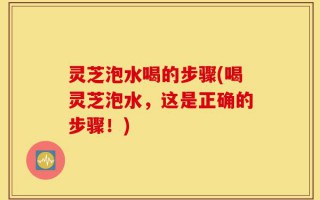 灵芝泡水喝的步骤(喝灵芝泡水，这是正确的步骤！)