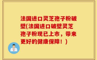 法国进口灵芝孢子粉破壁(法国进口破壁灵芝孢子粉现已上市，带来更好的健康保障！)