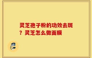 灵芝孢子粉的功效去斑？灵芝怎么做面膜