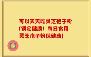 可以天天吃灵芝孢子粉(锁定健康！每日食用灵芝孢子粉保健康)