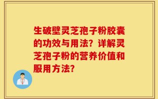 生破壁灵芝孢子粉胶囊的功效与用法？详解灵芝孢子粉的营养价值和服用方法？