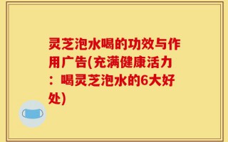 灵芝泡水喝的功效与作用广告(充满健康活力：喝灵芝泡水的6大好处)