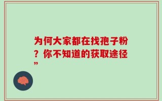 为何大家都在找孢子粉？你不知道的获取途径”