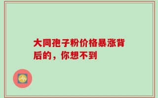 大同孢子粉价格暴涨背后的，你想不到