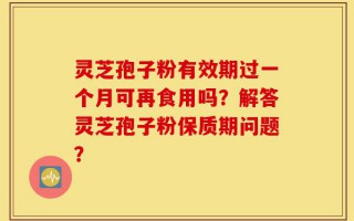 灵芝孢子粉有效期过一个月可再食用吗？解答灵芝孢子粉保质期问题？