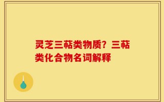 灵芝三萜类物质？三萜类化合物名词解释
