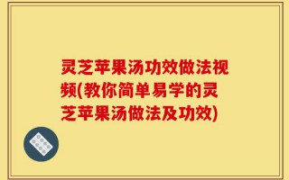 灵芝苹果汤功效做法视频(教你简单易学的灵芝苹果汤做法及功效)