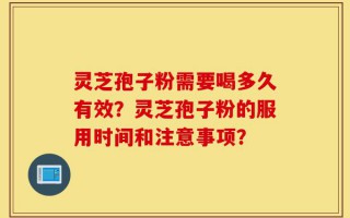 灵芝孢子粉需要喝多久有效？灵芝孢子粉的服用时间和注意事项？