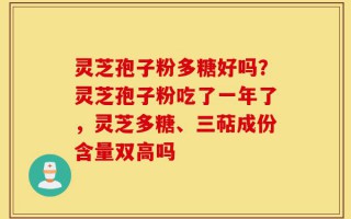 灵芝孢子粉多糖好吗？灵芝孢子粉吃了一年了，灵芝多糖、三萜成份含量双高吗