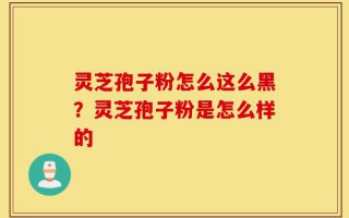 灵芝孢子粉怎么这么黑？灵芝孢子粉是怎么样的