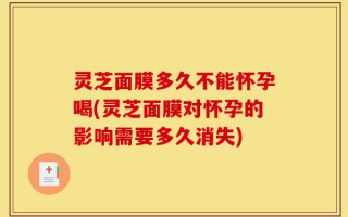 灵芝面膜多久不能怀孕喝(灵芝面膜对怀孕的影响需要多久消失)