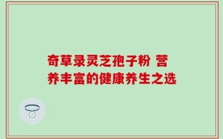 奇草录灵芝孢子粉 营养丰富的健康养生之选