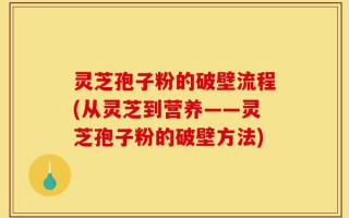 灵芝孢子粉的破壁流程(从灵芝到营养——灵芝孢子粉的破壁方法)