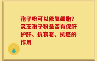 孢子粉可以修复细胞？灵芝孢子粉是否有保肝护肝、抗衰老、抗癌的作用