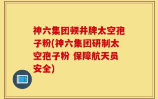 神六集团顿井牌太空孢子粉(神六集团研制太空孢子粉 保障航天员安全)