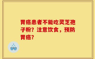 胃癌患者不能吃灵芝孢子粉？注意饮食，预防胃癌？