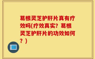 葛根灵芝护肝片真有疗效吗(疗效真实？葛根灵芝护肝片的功效如何？)