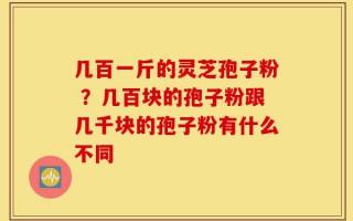 几百一斤的灵芝孢子粉 ？几百块的孢子粉跟几千块的孢子粉有什么不同