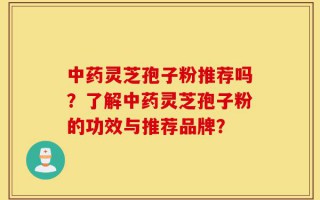 中药灵芝孢子粉推荐吗？了解中药灵芝孢子粉的功效与推荐品牌？