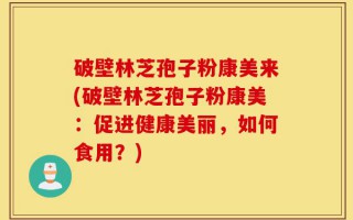 破壁林芝孢子粉康美来(破壁林芝孢子粉康美：促进健康美丽，如何食用？)