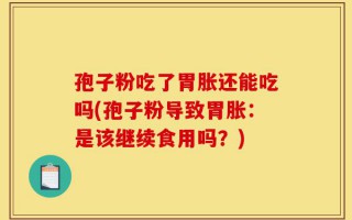 孢子粉吃了胃胀还能吃吗(孢子粉导致胃胀：是该继续食用吗？)