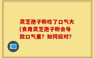 灵芝孢子粉吃了口气大(食用灵芝孢子粉会导致口气重？如何应对？