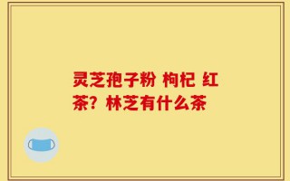 灵芝孢子粉 枸杞 红茶？林芝有什么茶