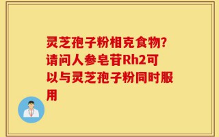 灵芝孢子粉相克食物？请问人参皂苷Rh2可以与灵芝孢子粉同时服用