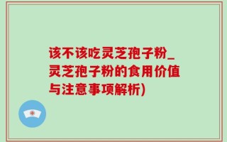 该不该吃灵芝孢子粉_灵芝孢子粉的食用价值与注意事项解析)