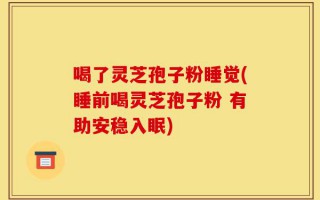 喝了灵芝孢子粉睡觉(睡前喝灵芝孢子粉 有助安稳入眠)