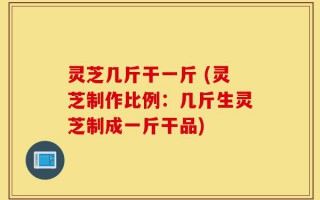 灵芝几斤干一斤 (灵芝制作比例：几斤生灵芝制成一斤干品)