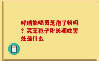 哮喘能喝灵芝孢子粉吗？灵芝孢子粉长期吃害处是什么