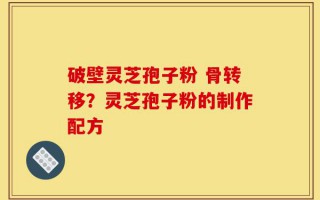 破壁灵芝孢子粉 骨转移？灵芝孢子粉的制作配方