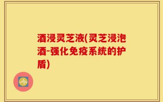 酒浸灵芝液(灵芝浸泡酒-强化免疫系统的护盾)