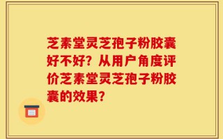 芝素堂灵芝孢子粉胶囊好不好？从用户角度评价芝素堂灵芝孢子粉胶囊的效果？