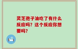 灵芝孢子油吃了有什么反应吗？这个反应你想要吗？