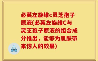 必芙左旋维c灵芝孢子原液(必芙左旋维C与灵芝孢子原液的组合成分推出，能够为肌肤带来惊人的效果)