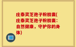 庄泰灵芝孢子粉胶囊(庄泰灵芝孢子粉胶囊：自然健康，守护你的身体)