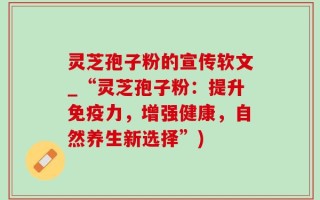 灵芝孢子粉的宣传软文_“灵芝孢子粉：提升免疫力，增强健康，自然养生新选择”)